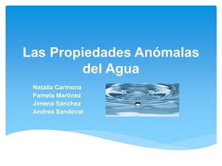 Las Propiedades Anómalas
del Agua
Natalia Carmona
Pamela Martínez
Jimena Sánchez
Andrea Sandoval
 