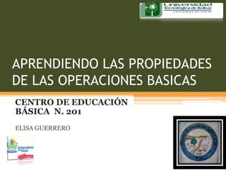 APRENDIENDO LAS PROPIEDADES
DE LAS OPERACIONES BASICAS
CENTRO DE EDUCACIÓN
BÁSICA N. 201
ELISA GUERRERO
 