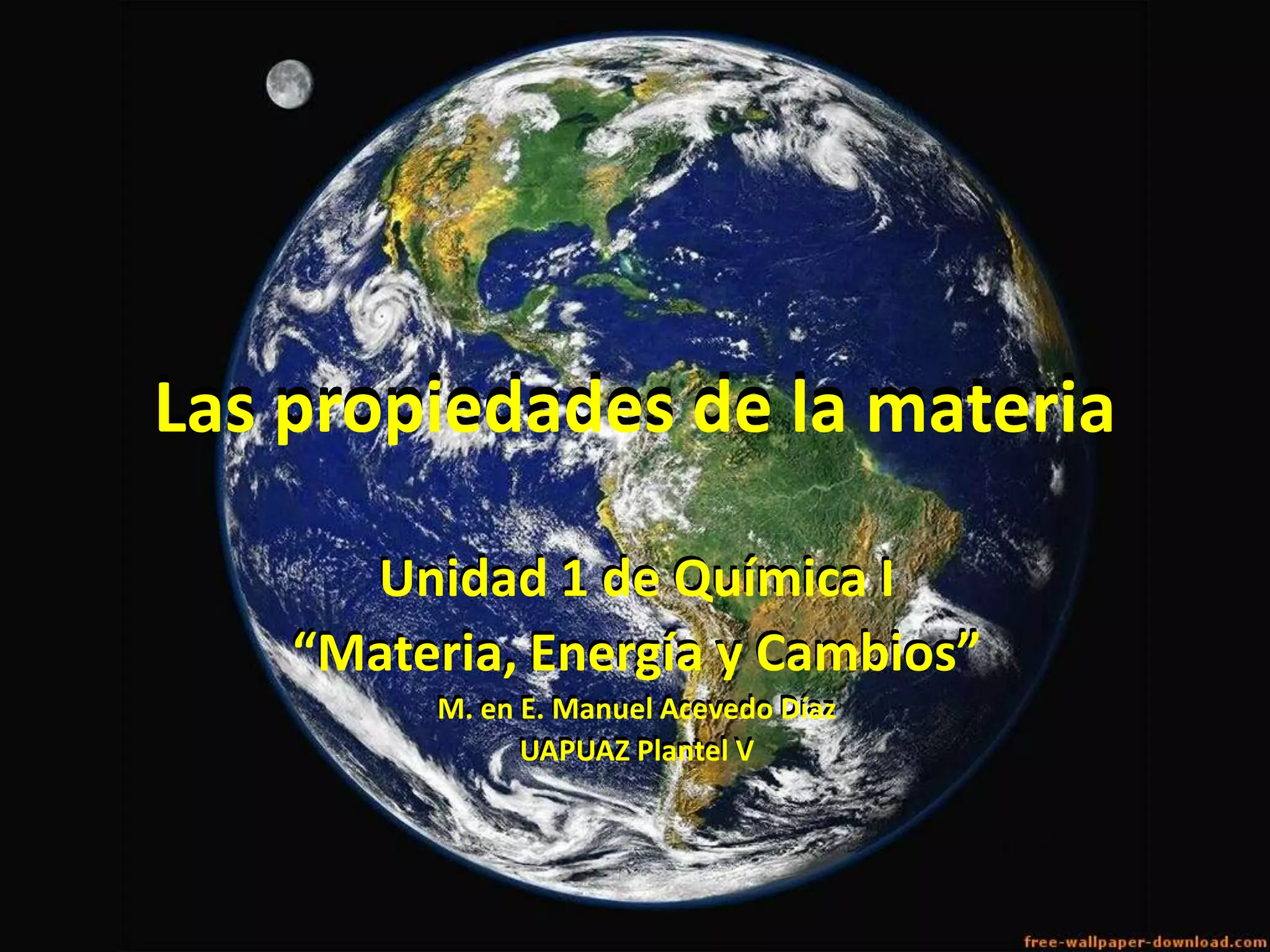 Las propiedades de la materia
Unidad 1 de Química I
“Materia, Energía y Cambios”
M. en E. Manuel Acevedo Díaz
UAPUAZ Plantel V
