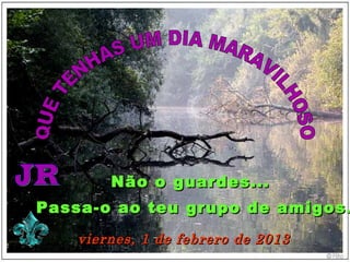 Não o guardes...
Passa-o ao teu grupo de amigos .
    viernes, 1 de febrero de 2013
 