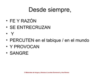 Desde siempre,
•   FE Y RAZÓN
•   SE ENTRECRUZAN
•   Y
•   PERCUTEN en el tabique / en el mundo
•   Y PROVOCAN
•   SANGRE



          © Materiales de lengua y literatura Lourdes Domenech y Ana Romeo
 