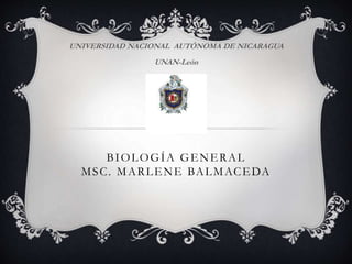 BIOLOGÍA GENERAL
MSC. MARLENE BALMACEDA
UNIVERSIDAD NACIONAL AUTÓNOMA DE NICARAGUA
UNAN-León
 