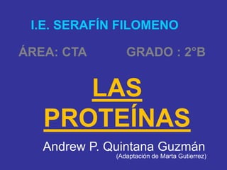 Andrew P. Quintana Guzmán
(Adaptación de Marta Gutierrez)
LAS
PROTEÍNAS
I.E. SERAFÍN FILOMENO
ÁREA: CTA GRADO : 2°B
 