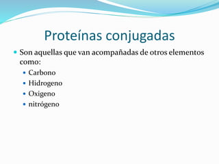 Proteínas conjugadas
 Son aquellas que van acompañadas de otros elementos
como:
 Carbono
 Hidrogeno
 Oxigeno
 nitrógeno
 