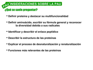 CONSIDERACIONES SOBRE LA PAU
AU
P
¿Qué se suele preguntar?
 Definir proteína y destacar su multifuncionalidad
 Definir a...
