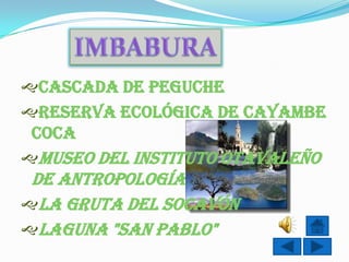 Cascada de Peguche
Reserva Ecológica de Cayambe
 Coca
Museo del Instituto Otavaleño
 de Antropología
La Gruta del Socavón
Laguna "San Pablo"
 