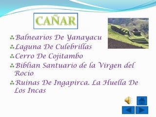 Balnearios De Yanayacu
Laguna De Culebrillas
Cerro De Cojitambo
Biblian Santuario de la Virgen del
 Rocío
Ruinas De Ingapirca. La Huella De
 Los Incas
 