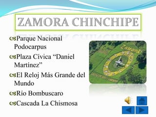 Parque Nacional
 Podocarpus
Plaza Cívica “Daniel
 Martínez”
El Reloj Más Grande del
 Mundo
Río Bombuscaro
Cascada La Chismosa
 