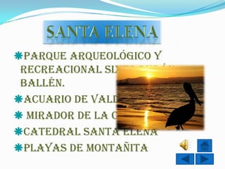 Parque Arqueológico Y
 Recreacional Sixto Durán
 Ballén.
Acuario de Valdivia
 Mirador de la Caleta
Catedral Santa Elena
Playas de Montañita
 