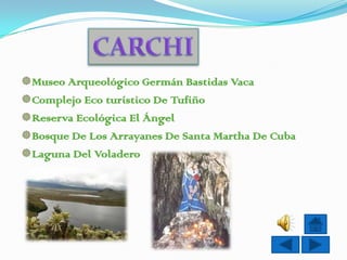 Museo Arqueológico Germán Bastidas Vaca
Complejo Eco turístico De Tufiño
Reserva Ecológica El Ángel
Bosque De Los Arrayanes De Santa Martha De Cuba
Laguna Del Voladero
 