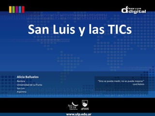 San Luis y las TICs Alicia Bañuelos Rectora Universidad de La Punta San Luis  Argentina “Sino se puede medir, no se puede mejorar” Lord Kelvin 