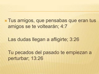 Tus amigos, que pensabas que eran tus amigos se te voltearán; 4:7Las dudas llegan a afligirte; 3:26Tu pecados del pasado te empiezan a perturbar; 13:26