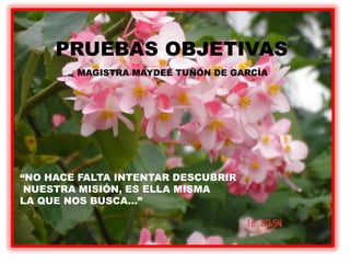 “NO HACE FALTA INTENTAR DESCUBRIR
NUESTRA MISIÓN, ES ELLA MISMA
LA QUE NOS BUSCA...”
PRUEBAS OBJETIVAS
MAGISTRA MAYDEÉ TUÑÓN DE GARCÍA
 