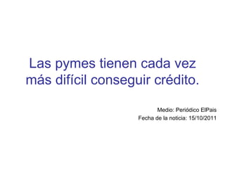 Las pymes tienen cada vez más difícil conseguir crédito. Medio: Periódico ElPais Fecha de la noticia: 15/10/2011 