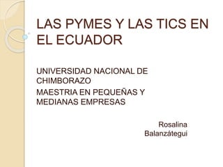 LAS PYMES Y LAS TICS EN 
EL ECUADOR 
UNIVERSIDAD NACIONAL DE 
CHIMBORAZO 
MAESTRIA EN PEQUEÑAS Y 
MEDIANAS EMPRESAS 
Rosalina 
Balanzátegui 
 