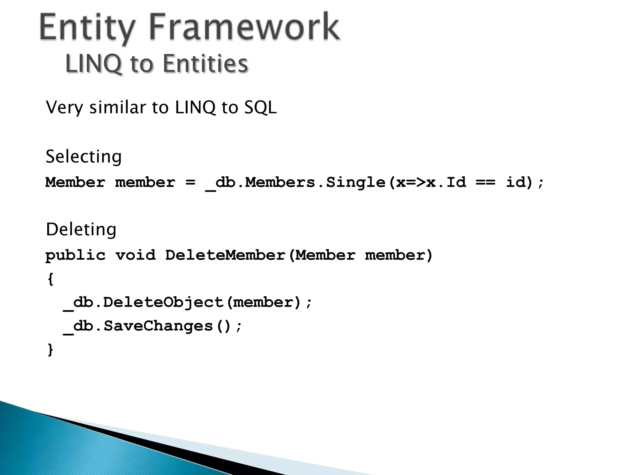 LINQ to Entities
Very similar to LINQ to SQL

Selecting
Member member = _db.Members.Single(x=>x.Id == id);

Deleting
public void DeleteMember(Member member)
{
  _db.DeleteObject(member);
  _db.SaveChanges();
}
 