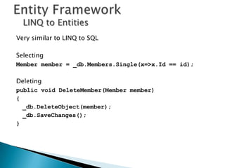 LINQ to Entities
Very similar to LINQ to SQL

Selecting
Member member = _db.Members.Single(x=>x.Id == id);

Deleting
public void DeleteMember(Member member)
{
  _db.DeleteObject(member);
  _db.SaveChanges();
}
 