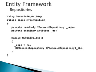 Repositories
using GenericRepository
public class MyController
{
   private readonly IGenericRepository _repo;
   private readonly Entities _db;

    public MyController()
    {
      _repo = new
       EFGenericRepository.EFGenericRepository(_db);
    }
}
 