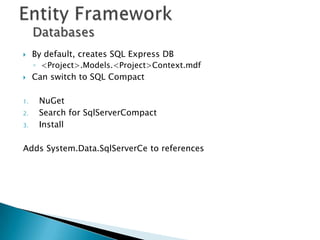Databases
    By default, creates SQL Express DB
     ◦ <Project>.Models.<Project>Context.mdf
    Can switch to SQL Compact

1.    NuGet
2.    Search for SqlServerCompact
3.    Install

Adds System.Data.SqlServerCe to references
 