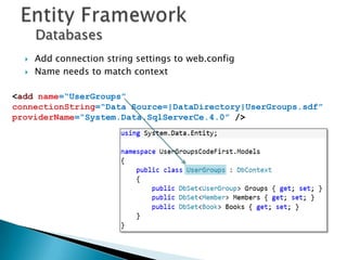 Databases
     Add connection string settings to web.config
     Name needs to match context

<add name=“UserGroups”
connectionString=“Data Source=|DataDirectory|UserGroups.sdf”
providerName=“System.Data.SqlServerCe.4.0” />
 