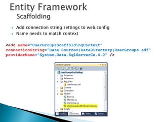 Scaffolding
     Add connection string settings to web.config
     Name needs to match context

<add name=“UserGroupsScaffoldingContext”
connectionString=“Data Source=|DataDirectory|UserGroups.sdf”
providerName=“System.Data.SqlServerCe.4.0” />
 