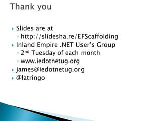    Slides are at
    ◦ http://slidesha.re/EFScaffolding
   Inland Empire .NET User’s Group
    ◦ 2nd Tuesday of each month
    ◦ www.iedotnetug.org
   james@iedotnetug.org
   @latringo
 