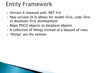    Version 4 released with .NET 4.0
   New version (4.3) allows for model-first, code-first
    or database-first development
   Maps POCO objects to database objects
   A collection of things instead of a dataset of rows
   “things” are the entities
 
