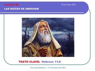 06 de mayo 2022
LAS RAÍCES DE ABRAHAM
TEXTO CLAVE: Hebreos 11:8
Escuela Sabática – 2° Trimestre de 2022
Lección 06
 