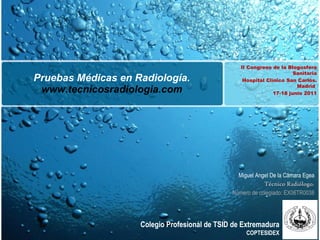 Pruebas Médicas en Radiología.  www.tecnicosradiologia.com Miguel Angel De la Cámara Egea Técnico Radiólogo. Número de col...
