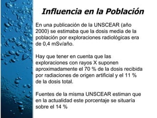 Influencia en la Población En una publicación de la UNSCEAR (año 2000) se estimaba que la dosis media de la población por ...