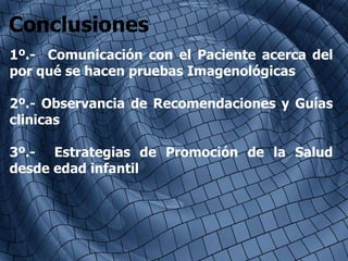 Conclusiones 1º.-  Comunicación con el Paciente acerca del por qué se hacen pruebas Imagenológicas 2º.- Observancia de Recomendaciones y Guías clinicas 3º.-  Estrategias de Promoción de la Salud desde edad infantil 