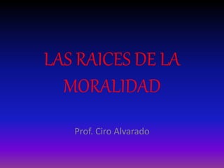 LAS RAICES DE LA
MORALIDAD
Prof. Ciro Alvarado
 
