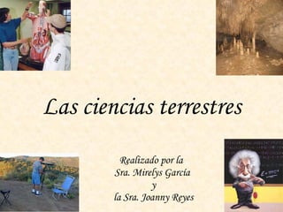 Las ciencias terrestres Realizado por la  Sra. Mirelys García y la Sra. Joanny Reyes 