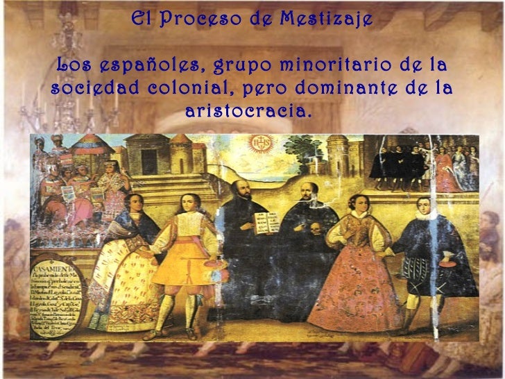 El Proceso de Mestizaje Los espaÃ±oles, grupo minoritario de la sociedad colonial, pero dominante de la aristocracia.