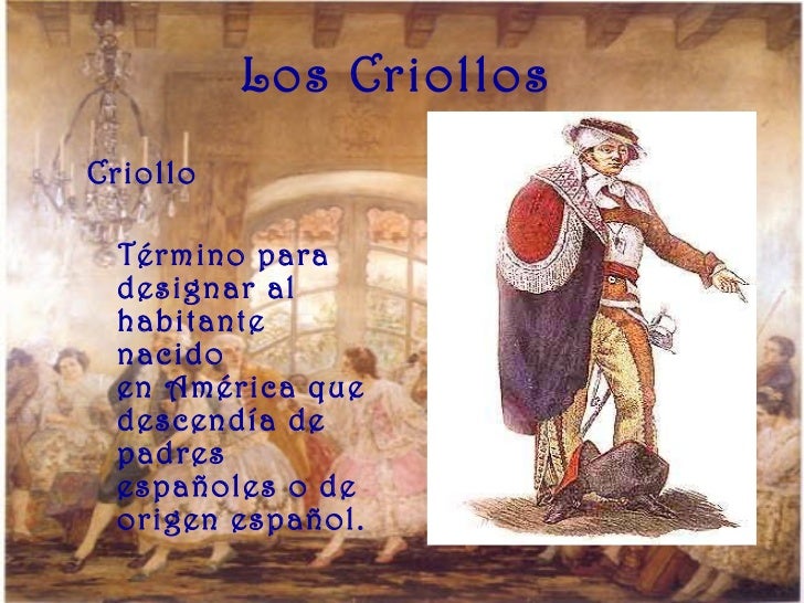 Los Criollos <ul><li>CriolloÂ  </li></ul><ul><li>TÃ©rmino para designar al habitante nacido enÂ AmÃ©rica que descendÃ­a de padr...