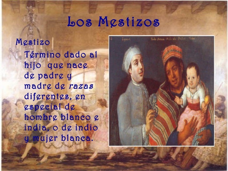Los Mestizos <ul><li>MestizoÂ Â  </li></ul><ul><li>TÃ©rmino dado al hijo  que nace de padre y madre de  razas  diferentes, en...