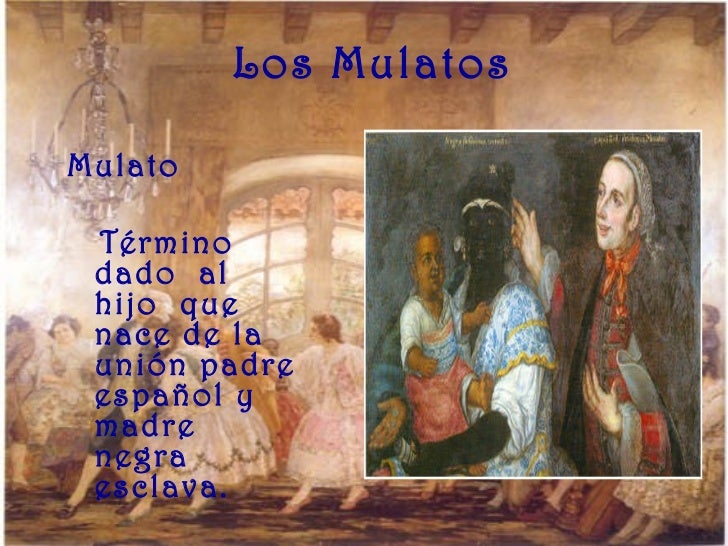 Los Mulatos <ul><li>MulatoÂ  </li></ul><ul><li>TÃ©rmino dado  al hijo  que nace de la uniÃ³n  padre espaÃ±ol y madre negra esc...