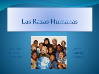 Las Razas Humanas
Jennifer
Muñoz
Llorente
Jaime
Lancha
Gómez
 