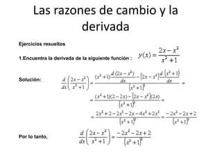 Las razones de cambio y la
derivada
Ejercicios resueltos
1.Encuentra la derivada de la siguiente función :
Solución:
Por lo tanto,
 