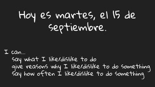 Hoy es martes, el 15 de
septiembre.
I can…
say what I like/dislike to do
give reasons why I like/dislike to do something
say how often I like/dislike to do something
 