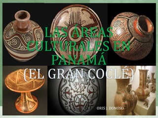 LAS ÁREAS
CULTURALES EN
PANAMÁ
(EL GRAN COCLÉ)
ORIS J. DONOSO
 