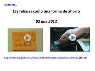 Teledario la 1


         Las rebajas como una forma de ahorro

                              02 ene 2012




http://www.rtve.es/alacarta/videos/telediario/rebajas-como-forma-ahorro/1285828/
 
