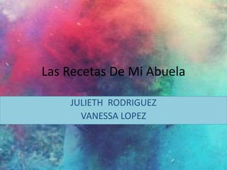 Las Recetas De Mi Abuela
JULIETH RODRIGUEZ
VANESSA LOPEZ
 