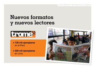 publicaciones y multimedios el comercio 
Nuevos formatos 
y nuevos lectores 
> 736 mil ejemplares 
en el Perú 
> 500 mil ejemplares 
en Lima 
 