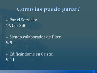 Como las puedo ganar?Por el Servicio:1ª. Cor 3:8Siendo colaborador de Dios:V. 9Edificándome en Cristo:V. 11