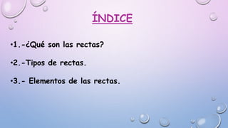 ÍNDICE
•1.-¿Qué son las rectas?
•2.-Tipos de rectas.
•3.- Elementos de las rectas.