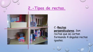 2.-Tipos de rectas.
C.-Rectas
perpendiculares. Son
rectas que se cortan
formando 4 ángulos rectos
iguales.