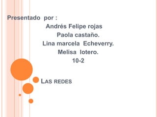 Presentado por :
            Andrés Felipe rojas
                Paola castaño.
           Lina marcela Echeverry.
                 Melisa lotero.
                      10-2


          LAS REDES
 