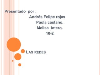 Presentado por :
            Andrés Felipe rojas
                Paola castaño.
                 Melisa lotero.
                      10-2



          LAS REDES
 