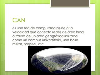 CAN
es una red de computadoras de alta
velocidad que conecta redes de área local
a través de un área geográfica limitada,
como un campus universitario, una base
militar, hospital, etc.